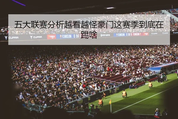 五大联赛分析越看越怪豪门这赛季到底在踢啥