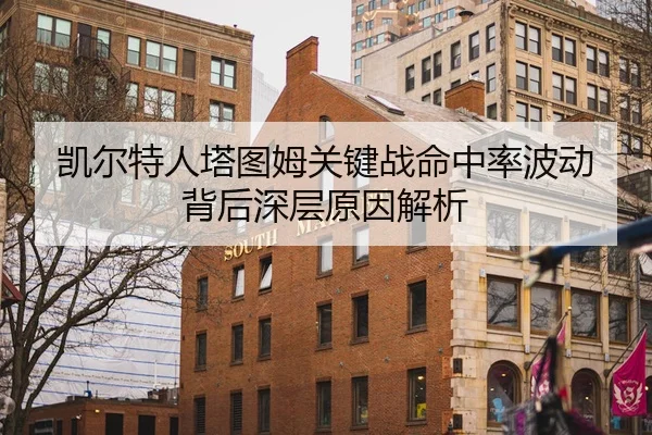 凯尔特人塔图姆关键战命中率波动背后深层原因解析