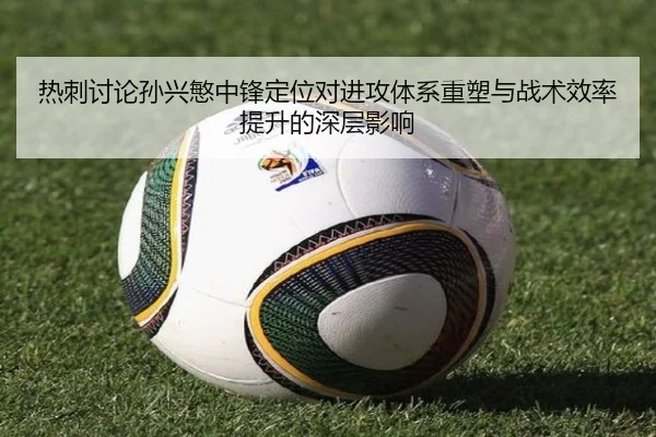 热刺讨论孙兴慜中锋定位对进攻体系重塑与战术效率提升的深层影响