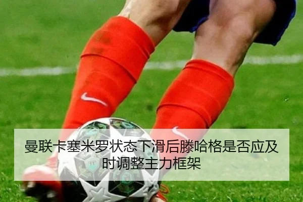 曼联卡塞米罗状态下滑后滕哈格是否应及时调整主力框架