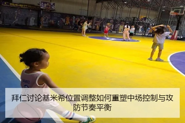 拜仁讨论基米希位置调整如何重塑中场控制与攻防节奏平衡