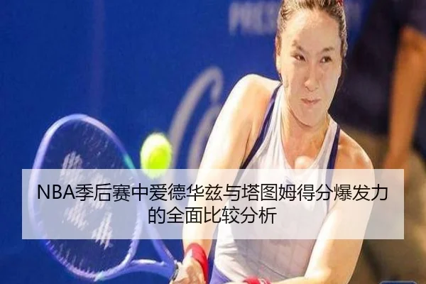NBA季后赛中爱德华兹与塔图姆得分爆发力的全面比较分析