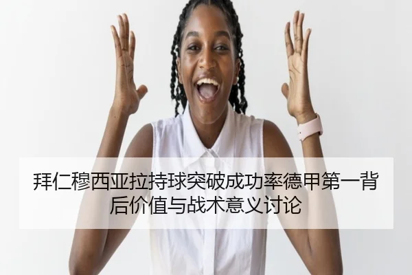 拜仁穆西亚拉持球突破成功率德甲第一背后价值与战术意义讨论