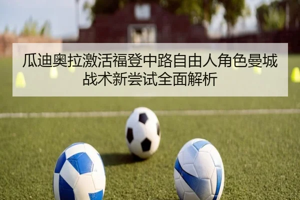 瓜迪奥拉激活福登中路自由人角色曼城战术新尝试全面解析