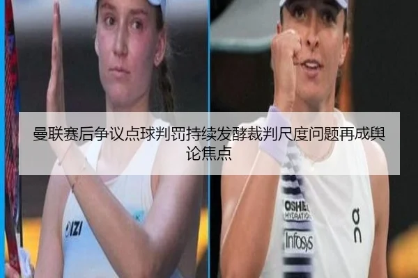 曼联赛后争议点球判罚持续发酵裁判尺度问题再成舆论焦点