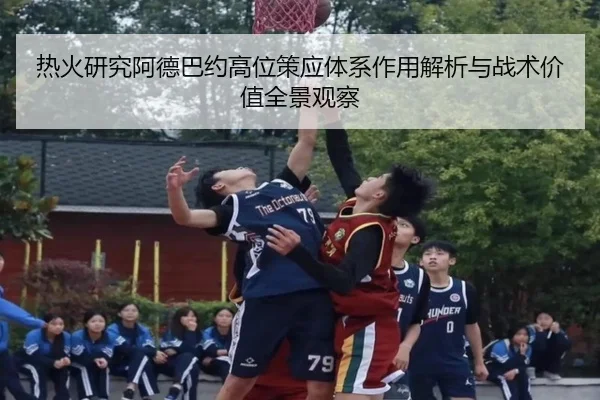 热火研究阿德巴约高位策应体系作用解析与战术价值全景观察