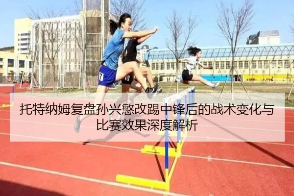 托特纳姆复盘孙兴慜改踢中锋后的战术变化与比赛效果深度解析