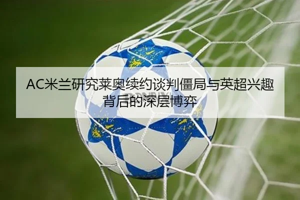 AC米兰研究莱奥续约谈判僵局与英超兴趣背后的深层博弈