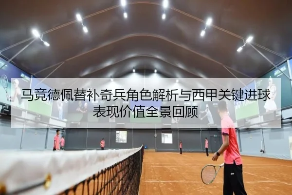 马竞德佩替补奇兵角色解析与西甲关键进球表现价值全景回顾