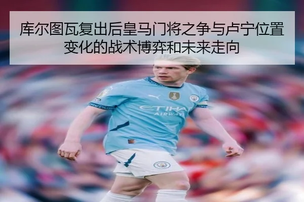 库尔图瓦复出后皇马门将之争与卢宁位置变化的战术博弈和未来走向