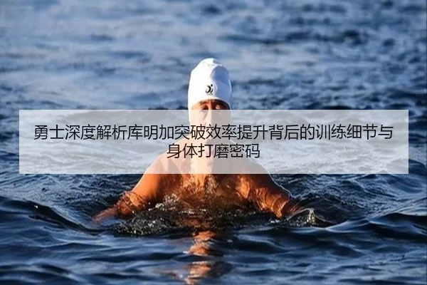 勇士深度解析库明加突破效率提升背后的训练细节与身体打磨密码