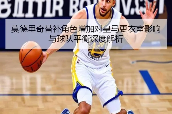 莫德里奇替补角色增加对皇马更衣室影响与球队平衡深度解析