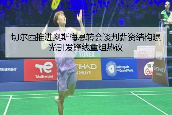 切尔西推进奥斯梅恩转会谈判薪资结构曝光引发锋线重组热议