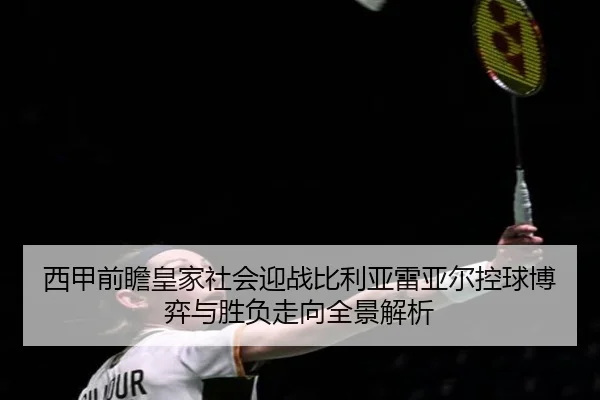 西甲前瞻皇家社会迎战比利亚雷亚尔控球博弈与胜负走向全景解析