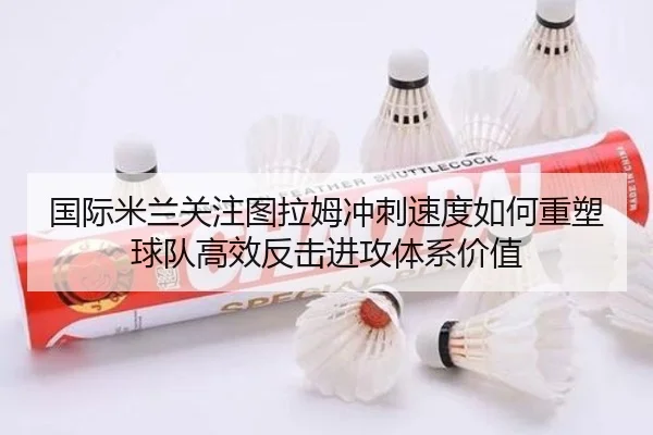 国际米兰关注图拉姆冲刺速度如何重塑球队高效反击进攻体系价值