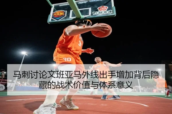 马刺讨论文班亚马外线出手增加背后隐藏的战术价值与体系意义