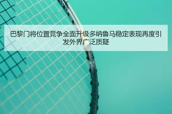 巴黎门将位置竞争全面升级多纳鲁马稳定表现再度引发外界广泛质疑