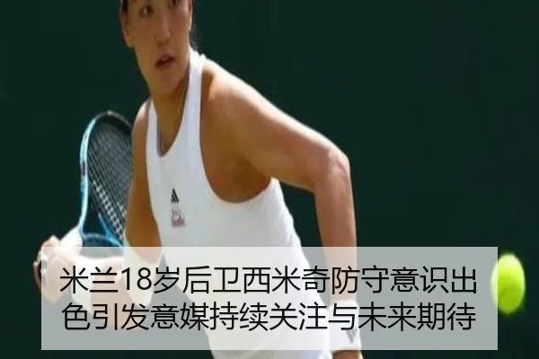 米兰18岁后卫西米奇防守意识出色引发意媒持续关注与未来期待