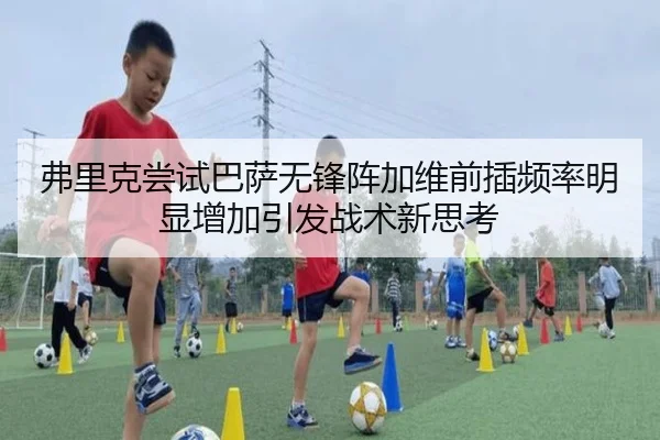 弗里克尝试巴萨无锋阵加维前插频率明显增加引发战术新思考
